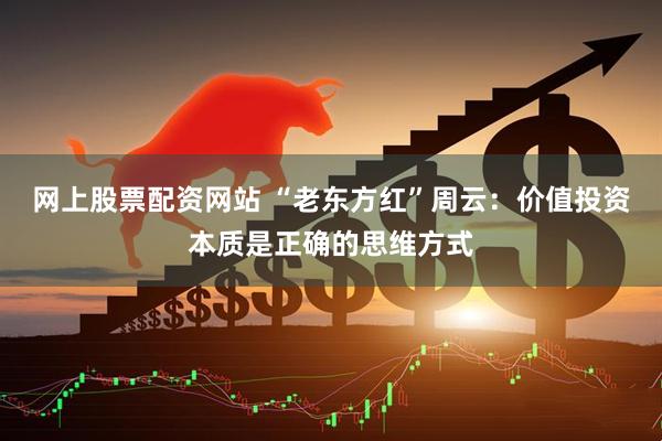 网上股票配资网站 “老东方红”周云：价值投资本质是正确的思维方式