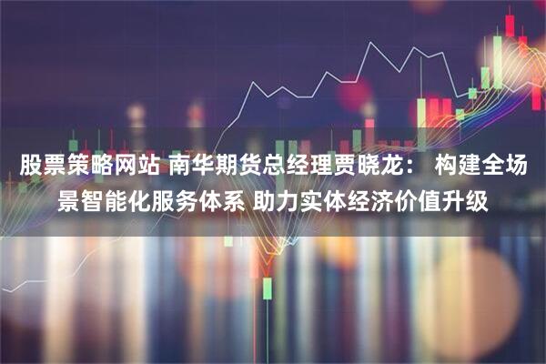 股票策略网站 南华期货总经理贾晓龙： 构建全场景智能化服务体系 助力实体经济价值升级