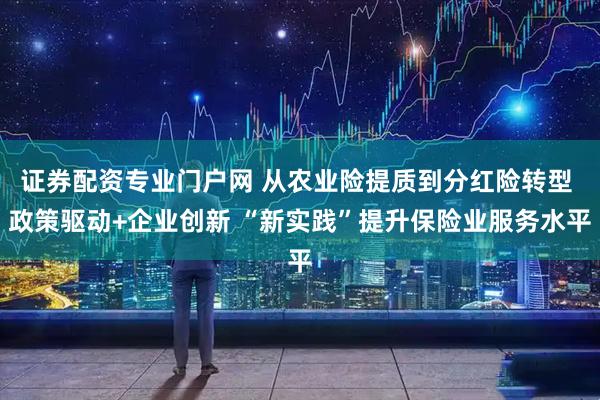 证券配资专业门户网 从农业险提质到分红险转型 政策驱动+企业创新 “新实践”提升保险业服务水平