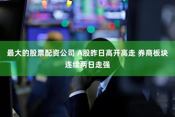 最大的股票配资公司 A股昨日高开高走 券商板块连续两日走强