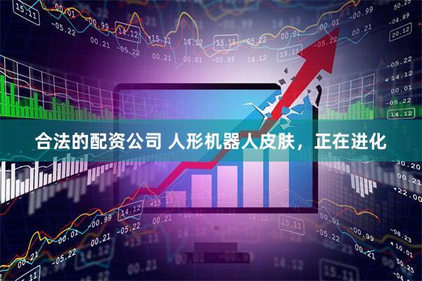 合法的配资公司 人形机器人皮肤，正在进化