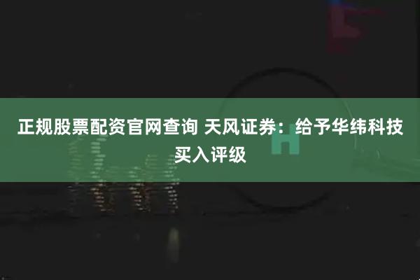 正规股票配资官网查询 天风证券：给予华纬科技买入评级