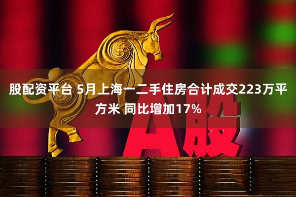 股配资平台 5月上海一二手住房合计成交223万平方米 同比增加17%