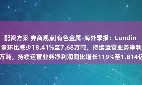 配资方案 券商观点|有色金属-海外季报：Lundin Mining 2025Q1铜产量环比减少18.41%至7.68万吨，持续运营业务净利润同比增长119%至1.814亿美元