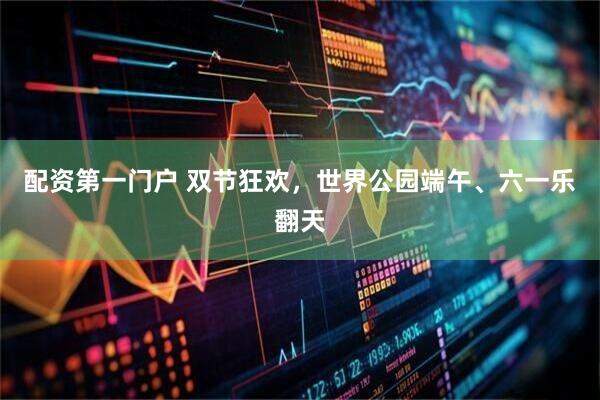 配资第一门户 双节狂欢，世界公园端午、六一乐翻天