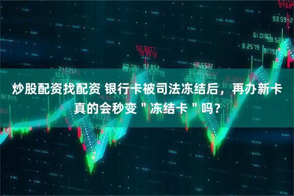 炒股配资找配资 银行卡被司法冻结后，再办新卡真的会秒变＂冻结卡＂吗？