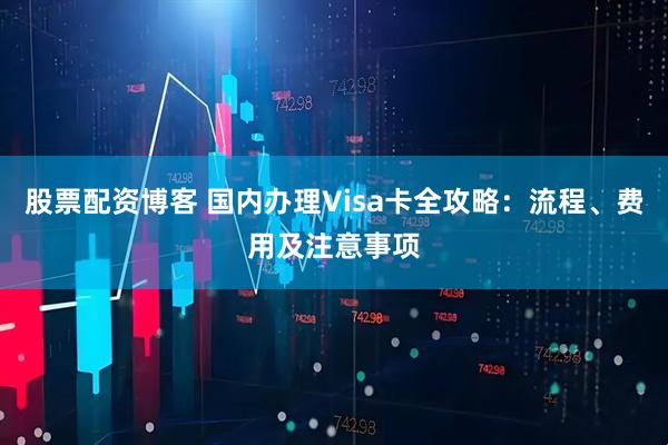 股票配资博客 国内办理Visa卡全攻略：流程、费用及注意事项