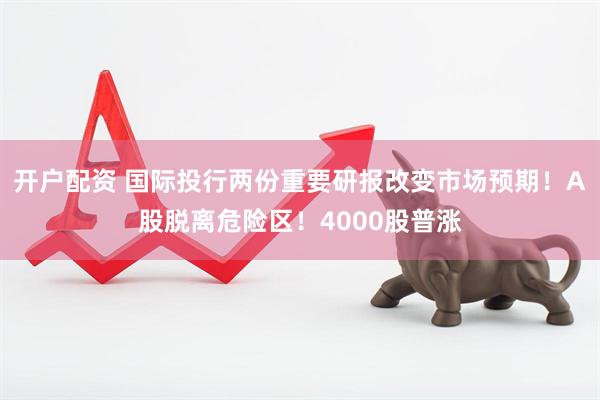 开户配资 国际投行两份重要研报改变市场预期！A股脱离危险区！4000股普涨