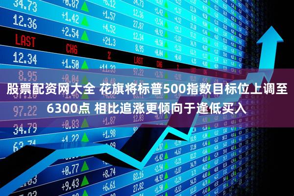 股票配资网大全 花旗将标普500指数目标位上调至6300点 相比追涨更倾向于逢低买入