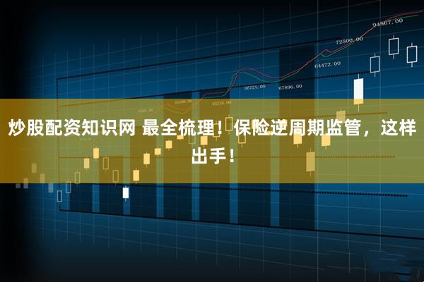 炒股配资知识网 最全梳理！保险逆周期监管，这样出手！