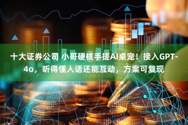 十大证券公司 小哥硬核手搓AI桌宠！接入GPT-4o，听得懂人话还能互动，方案可复现
