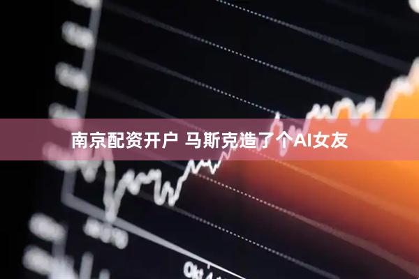 南京配资开户 马斯克造了个AI女友