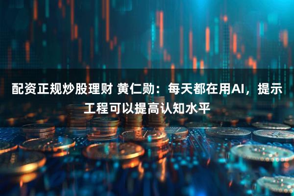 配资正规炒股理财 黄仁勋：每天都在用AI，提示工程可以提高认知水平