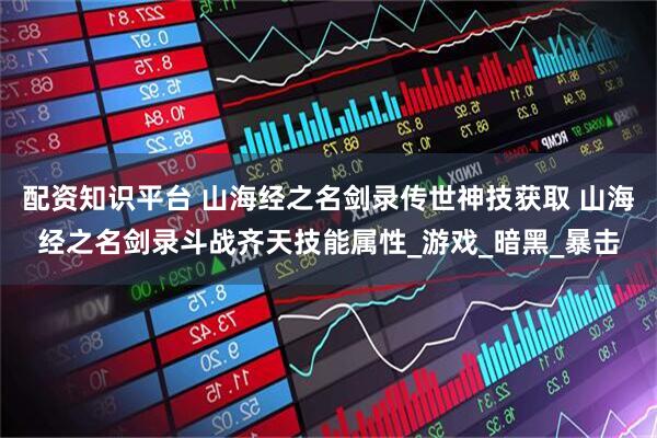 配资知识平台 山海经之名剑录传世神技获取 山海经之名剑录斗战齐天技能属性_游戏_暗黑_暴击