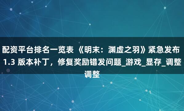 配资平台排名一览表 《明末：渊虚之羽》紧急发布 1.3 版本补丁，修复奖励错发问题_游戏_显存_调整