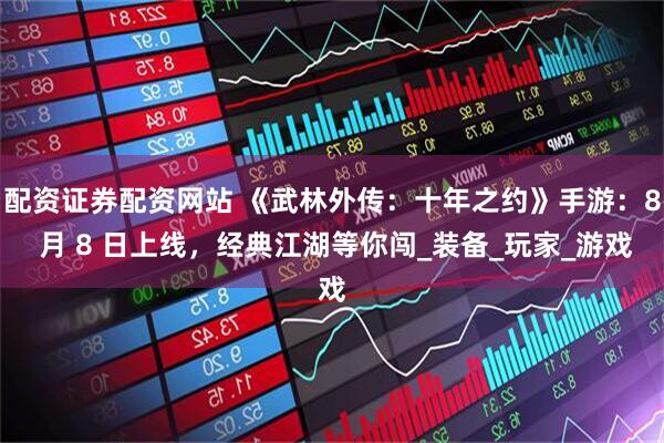 配资证券配资网站 《武林外传：十年之约》手游：8 月 8 日上线，经典江湖等你闯_装备_玩家_游戏
