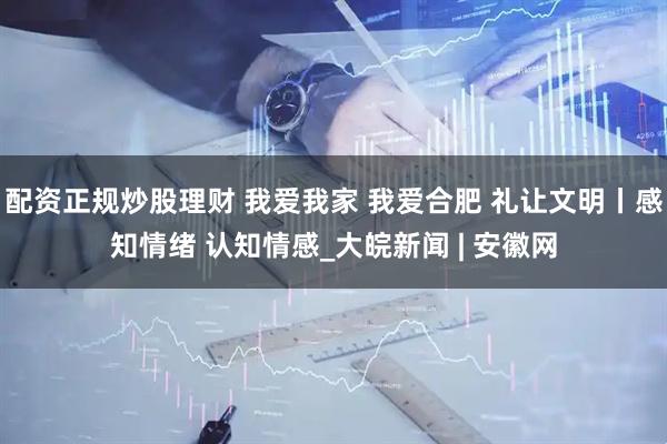 配资正规炒股理财 我爱我家 我爱合肥 礼让文明丨感知情绪 认知情感_大皖新闻 | 安徽网