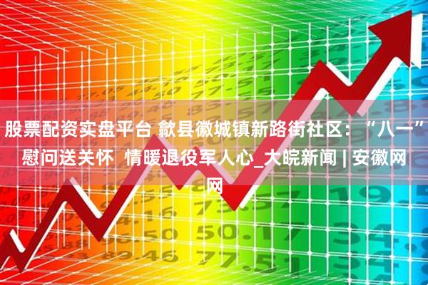 股票配资实盘平台 歙县徽城镇新路街社区：“八一”慰问送关怀  情暖退役军人心_大皖新闻 | 安徽网
