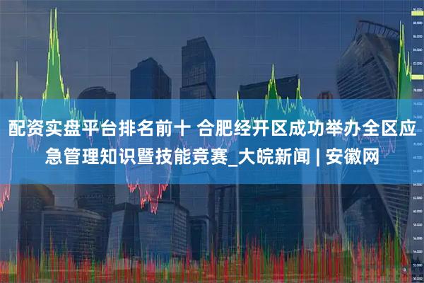配资实盘平台排名前十 合肥经开区成功举办全区应急管理知识暨技能竞赛_大皖新闻 | 安徽网