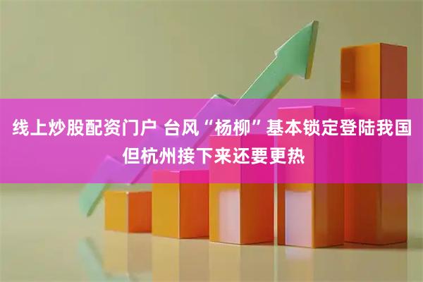 线上炒股配资门户 台风“杨柳”基本锁定登陆我国 但杭州接下来还要更热
