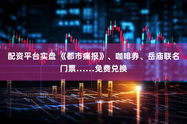 配资平台实盘 《都市痛报》、咖啡券、岳庙联名门票……免费兑换
