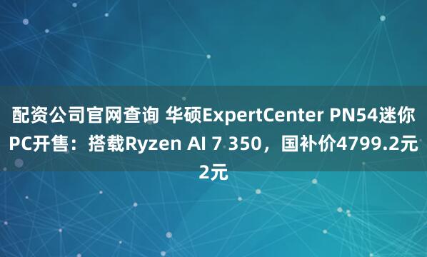 配资公司官网查询 华硕ExpertCenter PN54迷你PC开售：搭载Ryzen AI 7 350，国补价4799.2元