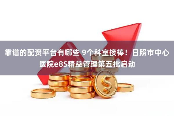靠谱的配资平台有哪些 9个科室接棒！日照市中心医院e8S精益管理第五批启动