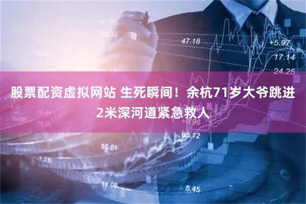 股票配资虚拟网站 生死瞬间！余杭71岁大爷跳进2米深河道紧急救人