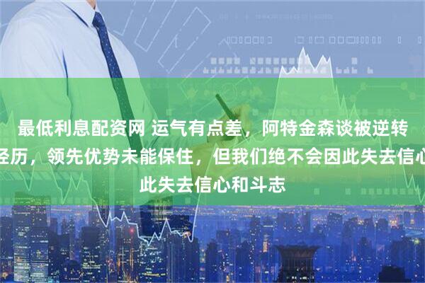 最低利息配资网 运气有点差，阿特金森谈被逆转的痛苦经历，领先优势未能保住，但我们绝不会因此失去信心和斗志