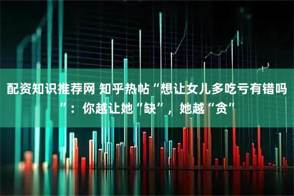 配资知识推荐网 知乎热帖“想让女儿多吃亏有错吗”：你越让她“缺”，她越“贪”