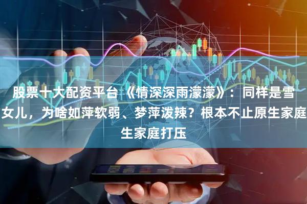 股票十大配资平台 《情深深雨濛濛》：同样是雪姨的女儿，为啥如萍软弱、梦萍泼辣？根本不止原生家庭打压