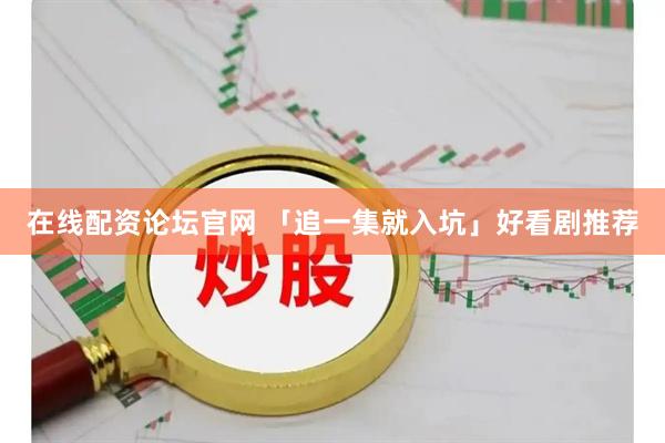 在线配资论坛官网 「追一集就入坑」好看剧推荐