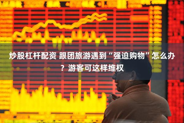 炒股杠杆配资 跟团旅游遇到“强迫购物”怎么办？游客可这样维权