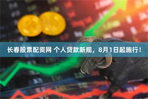 长春股票配资网 个人贷款新规，8月1日起施行！