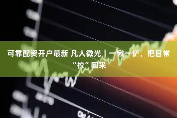 可靠配资开户最新 凡人微光｜一锹一铲，把日常“拉”回来