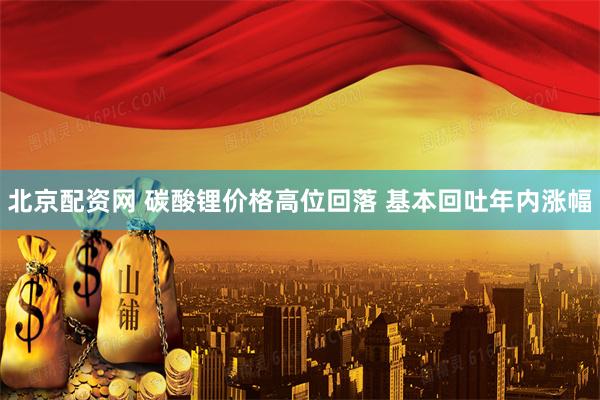 北京配资网 碳酸锂价格高位回落 基本回吐年内涨幅