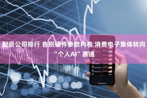 配资公司排行 告别硬件参数内卷 消费电子集体转向“个人AI”赛道