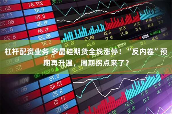 杠杆配资业务 多晶硅期货全线涨停！“反内卷”预期再升温，周期拐点来了？