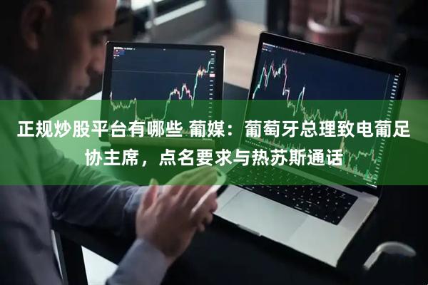 正规炒股平台有哪些 葡媒：葡萄牙总理致电葡足协主席，点名要求与热苏斯通话