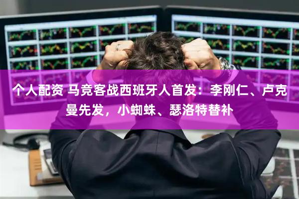 个人配资 马竞客战西班牙人首发：李刚仁、卢克曼先发，小蜘蛛、瑟洛特替补